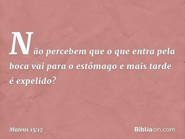 "Não percebem que o que entra pela boca vai para o estômago e mais tarde é expelido? -- Mateus 15:17