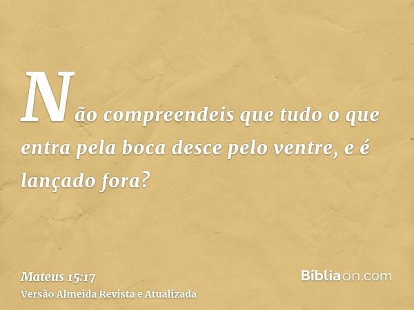 Não compreendeis que tudo o que entra pela boca desce pelo ventre, e é lançado fora?