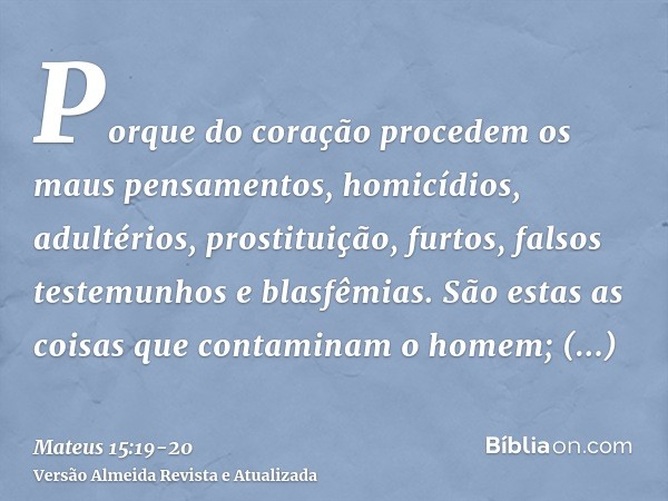 Porque do coração procedem os maus pensamentos, homicídios, adultérios, prostituição, furtos, falsos testemunhos e blasfêmias.São estas as coisas que contaminam