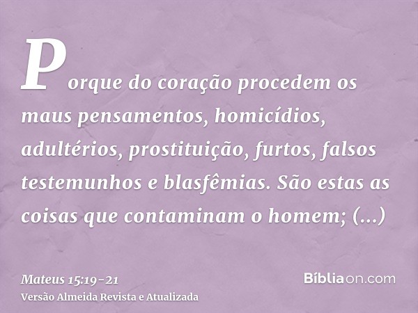 Porque do coração procedem os maus pensamentos, homicídios, adultérios, prostituição, furtos, falsos testemunhos e blasfêmias.São estas as coisas que contaminam