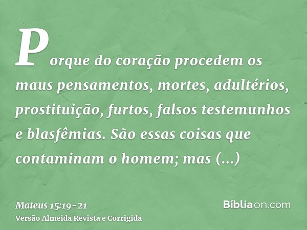 Porque do coração procedem os maus pensamentos, mortes, adultérios, prostituição, furtos, falsos testemunhos e blasfêmias.São essas coisas que contaminam o home