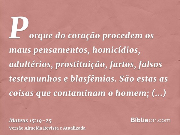 Porque do coração procedem os maus pensamentos, homicídios, adultérios, prostituição, furtos, falsos testemunhos e blasfêmias.São estas as coisas que contaminam