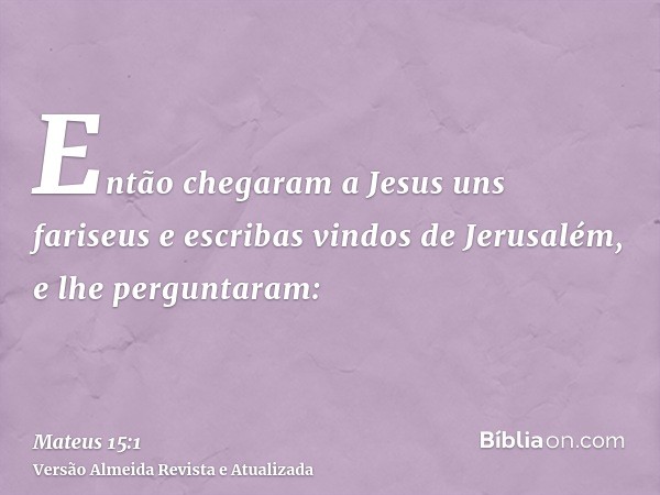 Então chegaram a Jesus uns fariseus e escribas vindos de Jerusalém, e lhe perguntaram: