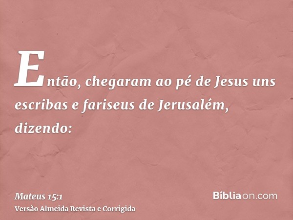 Então, chegaram ao pé de Jesus uns escribas e fariseus de Jerusalém, dizendo: