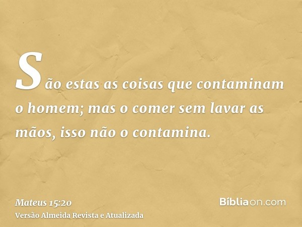 São estas as coisas que contaminam o homem; mas o comer sem lavar as mãos, isso não o contamina.