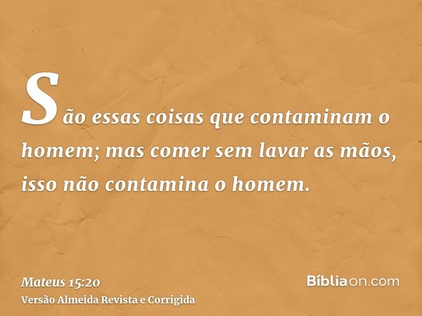 São essas coisas que contaminam o homem; mas comer sem lavar as mãos, isso não contamina o homem.
