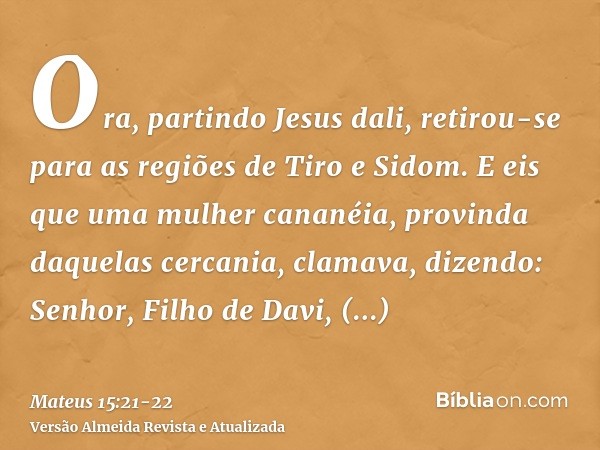 Ora, partindo Jesus dali, retirou-se para as regiões de Tiro e Sidom.E eis que uma mulher cananéia, provinda daquelas cercania, clamava, dizendo: Senhor, Filho 