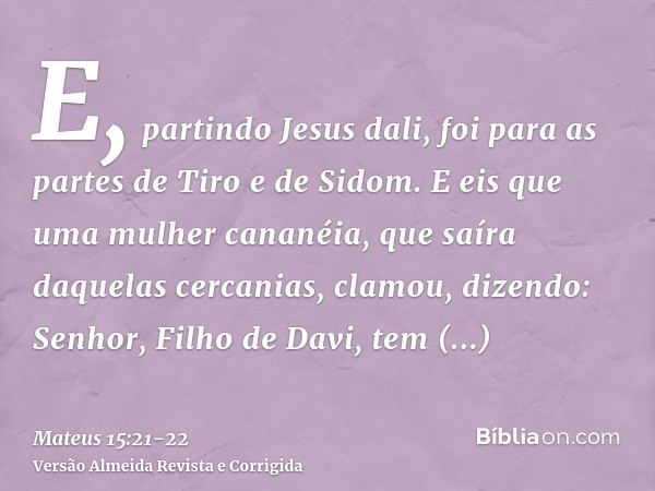 E, partindo Jesus dali, foi para as partes de Tiro e de Sidom.E eis que uma mulher cananéia, que saíra daquelas cercanias, clamou, dizendo: Senhor, Filho de Dav