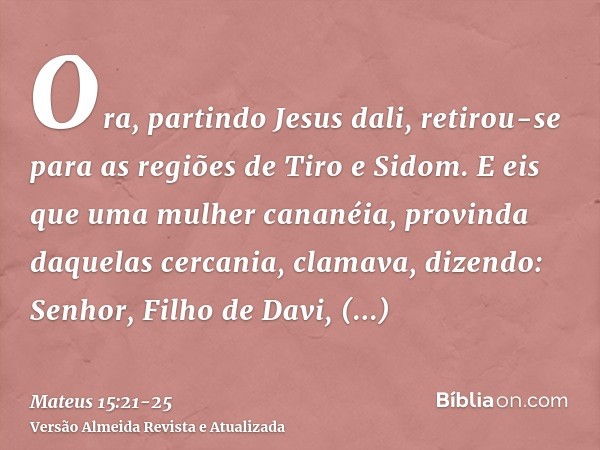 Ora, partindo Jesus dali, retirou-se para as regiões de Tiro e Sidom.E eis que uma mulher cananéia, provinda daquelas cercania, clamava, dizendo: Senhor, Filho 