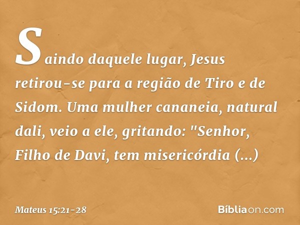 Saindo daquele lugar, Jesus retirou-se para a região de Tiro e de Sidom. Uma mulher cananeia, natural dali, veio a ele, gritando: "Senhor, Filho de Davi, tem mi