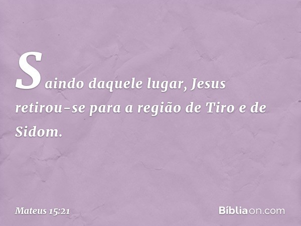 Saindo daquele lugar, Jesus retirou-se para a região de Tiro e de Sidom. -- Mateus 15:21