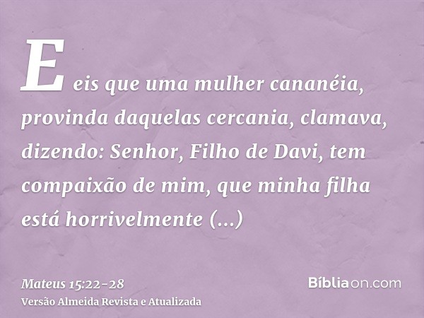 E eis que uma mulher cananéia, provinda daquelas cercania, clamava, dizendo: Senhor, Filho de Davi, tem compaixão de mim, que minha filha está horrivelmente end