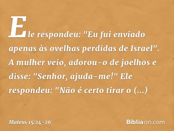 Ele respondeu: "Eu fui enviado apenas às ovelhas perdidas de Israel". A mulher veio, adorou-o de joelhos e disse: "Senhor, ajuda-me!" Ele respondeu: "Não é cert