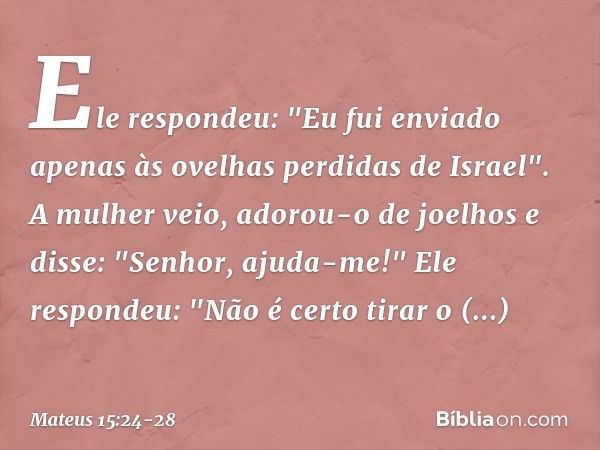 Ele respondeu: "Eu fui enviado apenas às ovelhas perdidas de Israel". A mulher veio, adorou-o de joelhos e disse: "Senhor, ajuda-me!" Ele respondeu: "Não é cert