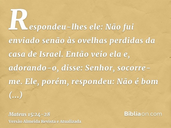 Respondeu-lhes ele: Não fui enviado senão às ovelhas perdidas da casa de Israel.Então veio ela e, adorando-o, disse: Senhor, socorre-me.Ele, porém, respondeu: N