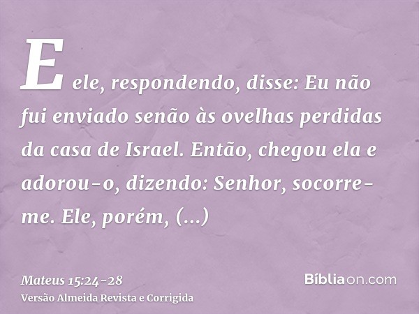 E ele, respondendo, disse: Eu não fui enviado senão às ovelhas perdidas da casa de Israel.Então, chegou ela e adorou-o, dizendo: Senhor, socorre-me.Ele, porém, 