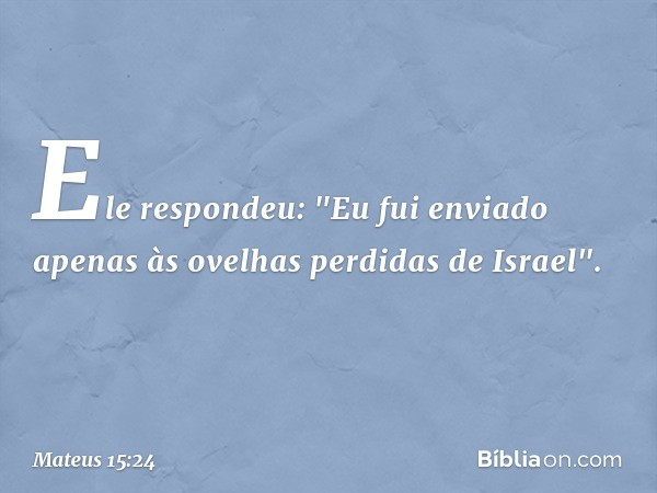 Ele respondeu: "Eu fui enviado apenas às ovelhas perdidas de Israel". -- Mateus 15:24