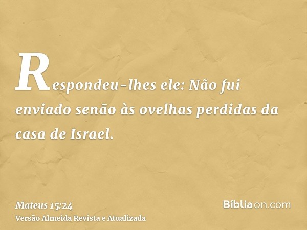 Respondeu-lhes ele: Não fui enviado senão às ovelhas perdidas da casa de Israel.