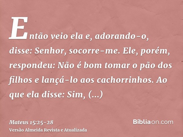 Então veio ela e, adorando-o, disse: Senhor, socorre-me.Ele, porém, respondeu: Não é bom tomar o pão dos filhos e lançá-lo aos cachorrinhos.Ao que ela disse: Si