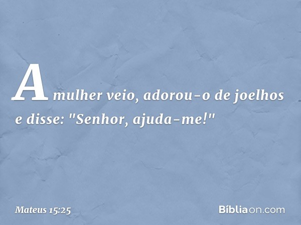 A mulher veio, adorou-o de joelhos e disse: "Senhor, ajuda-me!" -- Mateus 15:25