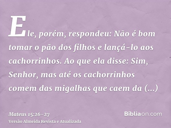 Ele, porém, respondeu: Não é bom tomar o pão dos filhos e lançá-lo aos cachorrinhos.Ao que ela disse: Sim, Senhor, mas até os cachorrinhos comem das migalhas qu