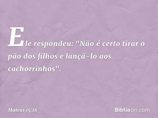 Ele respondeu: "Não é certo tirar o pão dos filhos e lançá-lo aos cachorrinhos". -- Mateus 15:26