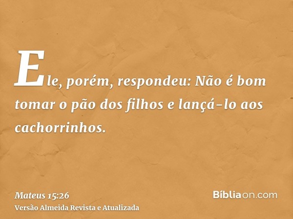 Ele, porém, respondeu: Não é bom tomar o pão dos filhos e lançá-lo aos cachorrinhos.