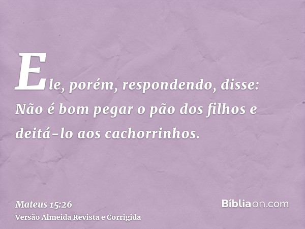 Ele, porém, respondendo, disse: Não é bom pegar o pão dos filhos e deitá-lo aos cachorrinhos.
