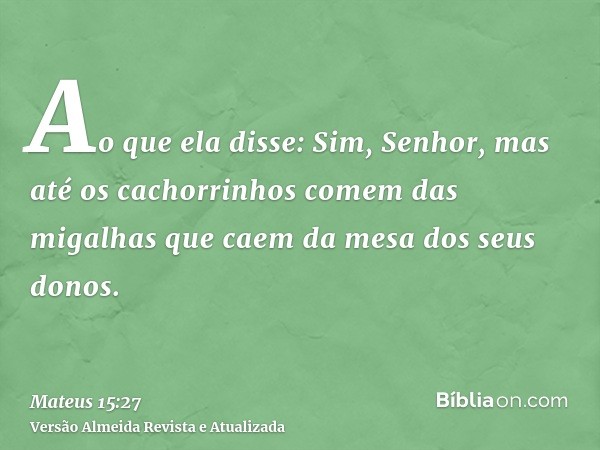 Ao que ela disse: Sim, Senhor, mas até os cachorrinhos comem das migalhas que caem da mesa dos seus donos.