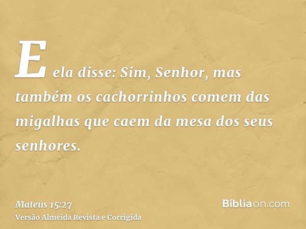 E ela disse: Sim, Senhor, mas também os cachorrinhos comem das migalhas que caem da mesa dos seus senhores.
