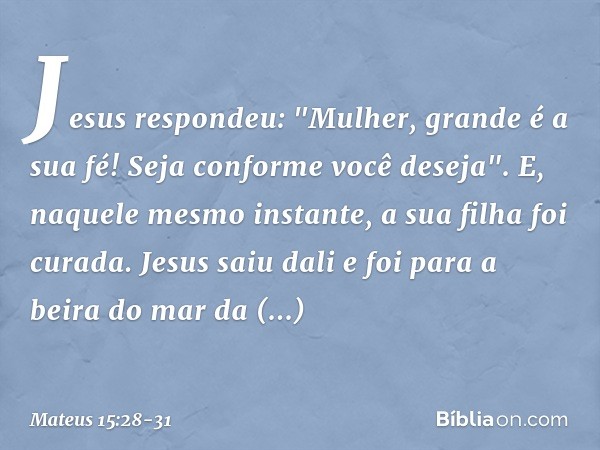 Jesus respondeu: "Mulher, grande é a sua fé! Seja conforme você deseja". E, naquele mesmo instante, a sua filha foi curada. Jesus saiu dali e foi para a beira d