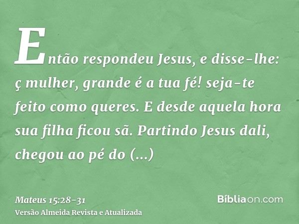 Então respondeu Jesus, e disse-lhe: ç mulher, grande é a tua fé! seja-te feito como queres. E desde aquela hora sua filha ficou sã.Partindo Jesus dali, chegou a