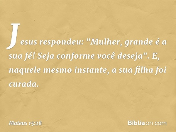 Jesus respondeu: "Mulher, grande é a sua fé! Seja conforme você deseja". E, naquele mesmo instante, a sua filha foi curada. -- Mateus 15:28