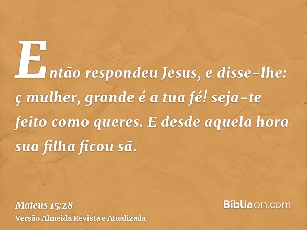 Então respondeu Jesus, e disse-lhe: ç mulher, grande é a tua fé! seja-te feito como queres. E desde aquela hora sua filha ficou sã.