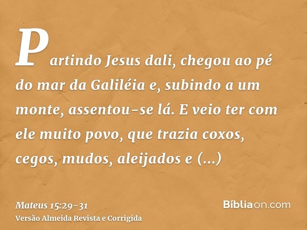 Partindo Jesus dali, chegou ao pé do mar da Galiléia e, subindo a um monte, assentou-se lá.E veio ter com ele muito povo, que trazia coxos, cegos, mudos, aleija