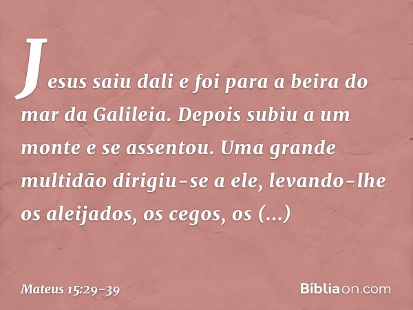 Jesus saiu dali e foi para a beira do mar da Galileia. Depois subiu a um monte e se assentou. Uma grande multidão dirigiu-se a ele, levando-lhe os aleijados, os