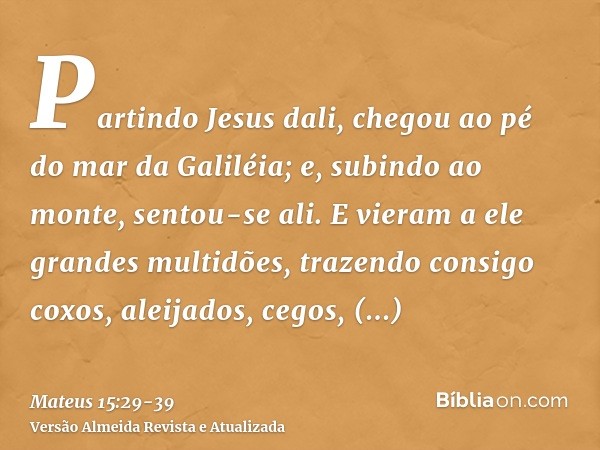 Partindo Jesus dali, chegou ao pé do mar da Galiléia; e, subindo ao monte, sentou-se ali.E vieram a ele grandes multidões, trazendo consigo coxos, aleijados, ce