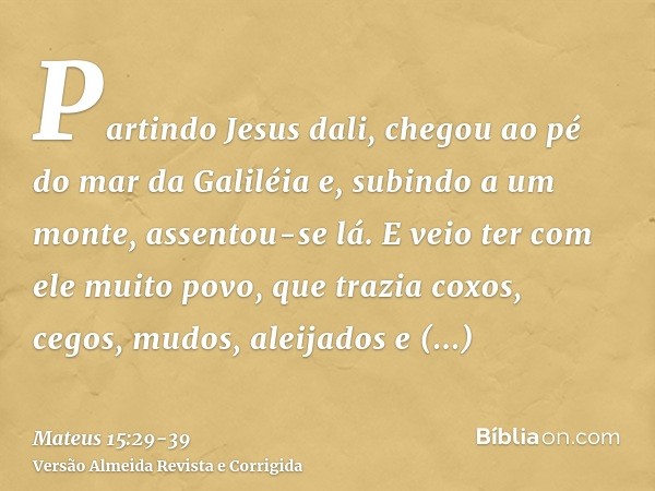 Partindo Jesus dali, chegou ao pé do mar da Galiléia e, subindo a um monte, assentou-se lá.E veio ter com ele muito povo, que trazia coxos, cegos, mudos, aleija