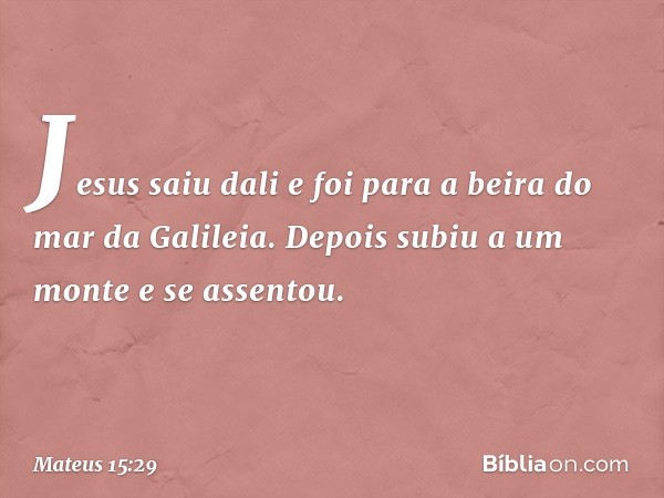 Jesus saiu dali e foi para a beira do mar da Galileia. Depois subiu a um monte e se assentou. -- Mateus 15:29