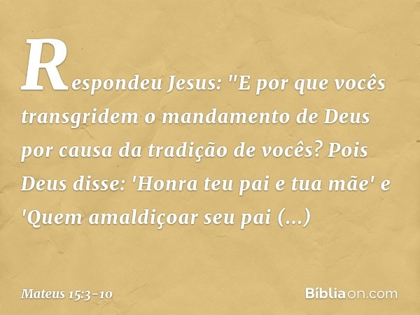 Respondeu Jesus: "E por que vocês transgridem o mandamento de Deus por causa da tradição de vocês? Pois Deus disse: 'Honra teu pai e tua mãe' e 'Quem amaldiçoar