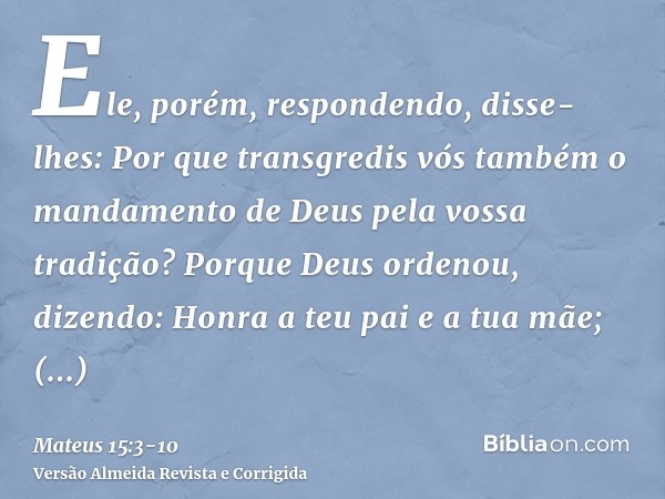 Ele, porém, respondendo, disse-lhes: Por que transgredis vós também o mandamento de Deus pela vossa tradição?Porque Deus ordenou, dizendo: Honra a teu pai e a t