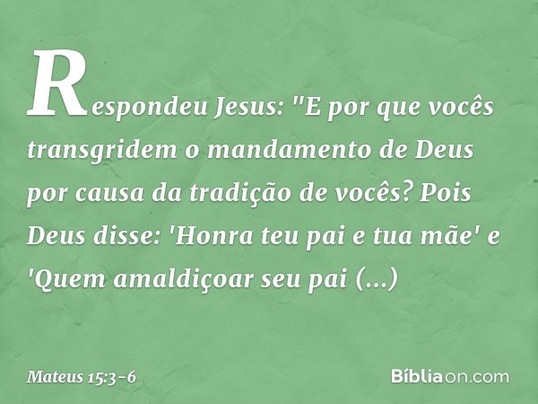 Respondeu Jesus: "E por que vocês transgridem o mandamento de Deus por causa da tradição de vocês? Pois Deus disse: 'Honra teu pai e tua mãe' e 'Quem amaldiçoar