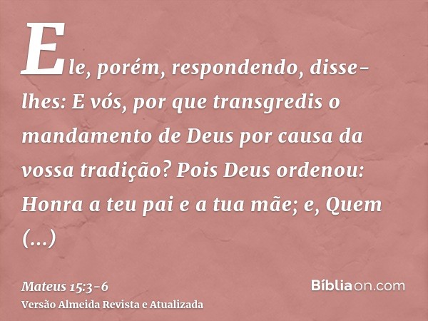 Ele, porém, respondendo, disse-lhes: E vós, por que transgredis o mandamento de Deus por causa da vossa tradição?Pois Deus ordenou: Honra a teu pai e a tua mãe;