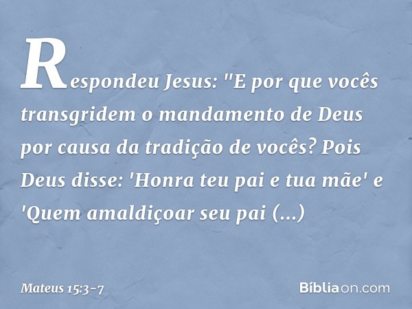 Respondeu Jesus: "E por que vocês transgridem o mandamento de Deus por causa da tradição de vocês? Pois Deus disse: 'Honra teu pai e tua mãe' e 'Quem amaldiçoar