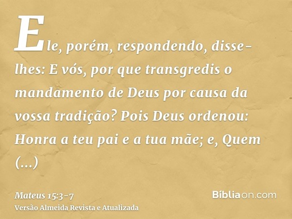 Ele, porém, respondendo, disse-lhes: E vós, por que transgredis o mandamento de Deus por causa da vossa tradição?Pois Deus ordenou: Honra a teu pai e a tua mãe;