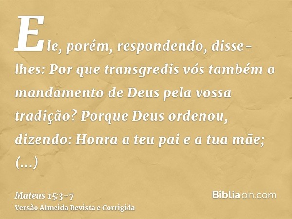 Ele, porém, respondendo, disse-lhes: Por que transgredis vós também o mandamento de Deus pela vossa tradição?Porque Deus ordenou, dizendo: Honra a teu pai e a t