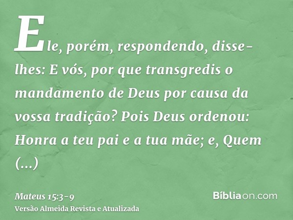 Ele, porém, respondendo, disse-lhes: E vós, por que transgredis o mandamento de Deus por causa da vossa tradição?Pois Deus ordenou: Honra a teu pai e a tua mãe;