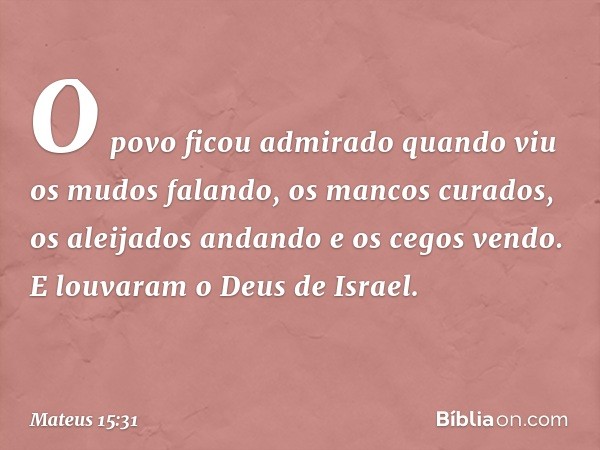 O povo ficou admirado quando viu os mudos falando, os mancos curados, os aleijados andando e os cegos vendo. E louvaram o Deus de Israel. -- Mateus 15:31