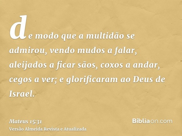 de modo que a multidão se admirou, vendo mudos a falar, aleijados a ficar sãos, coxos a andar, cegos a ver; e glorificaram ao Deus de Israel.