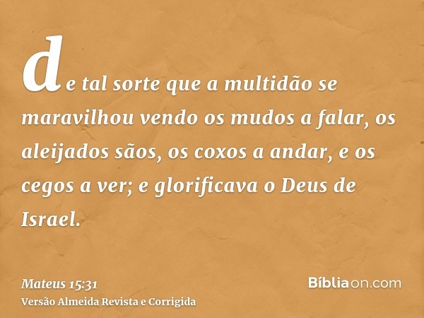 de tal sorte que a multidão se maravilhou vendo os mudos a falar, os aleijados sãos, os coxos a andar, e os cegos a ver; e glorificava o Deus de Israel.